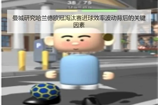曼城研究哈兰德欧冠淘汰赛进球效率波动背后的关键因素