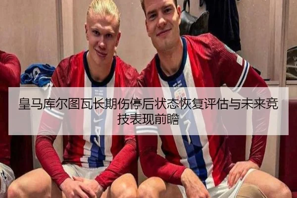 皇马库尔图瓦长期伤停后状态恢复评估与未来竞技表现前瞻