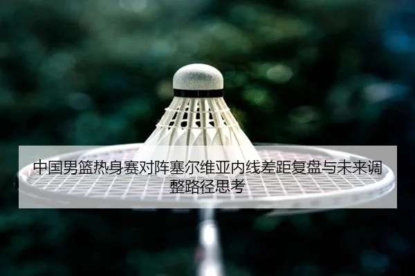 中国男篮热身赛对阵塞尔维亚内线差距复盘与未来调整路径思考