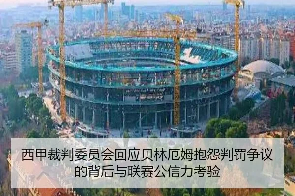 西甲裁判委员会回应贝林厄姆抱怨判罚争议的背后与联赛公信力考验