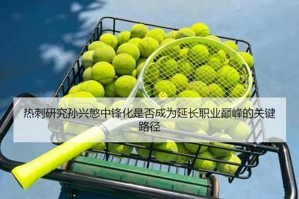 热刺研究孙兴慜中锋化是否成为延长职业巅峰的关键路径