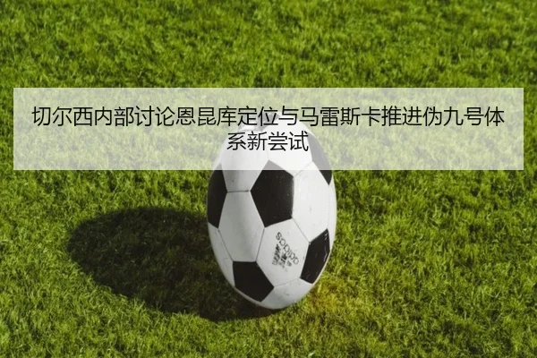 切尔西内部讨论恩昆库定位与马雷斯卡推进伪九号体系新尝试